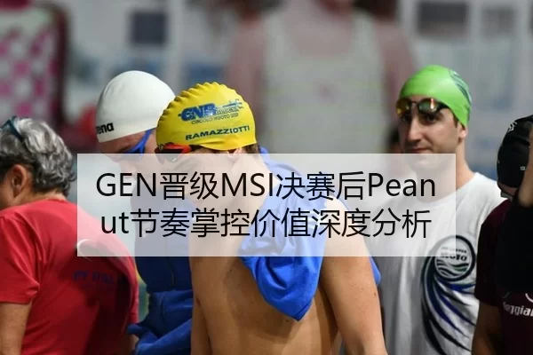 GEN晋级MSI决赛后Peanut节奏掌控价值深度分析