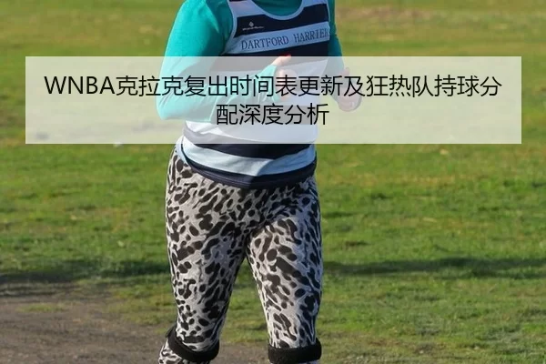 WNBA克拉克复出时间表更新及狂热队持球分配深度分析