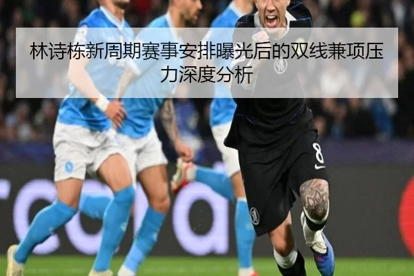 林诗栋新周期赛事安排曝光后的双线兼项压力深度分析